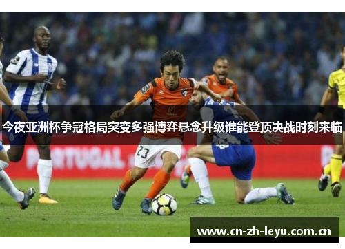 今夜亚洲杯争冠格局突变多强博弈悬念升级谁能登顶决战时刻来临 今夜亚洲杯争冠格局突变多强博弈悬念升级谁能登顶决战时刻来临