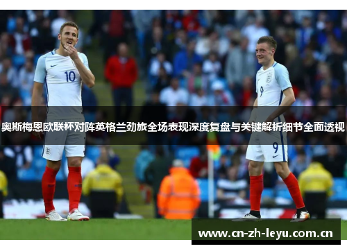 奥斯梅恩欧联杯对阵英格兰劲旅全场表现深度复盘与关键解析细节全面透视 奥斯梅恩欧联杯对阵英格兰劲旅全场表现深度复盘与关键解析细节全面透视