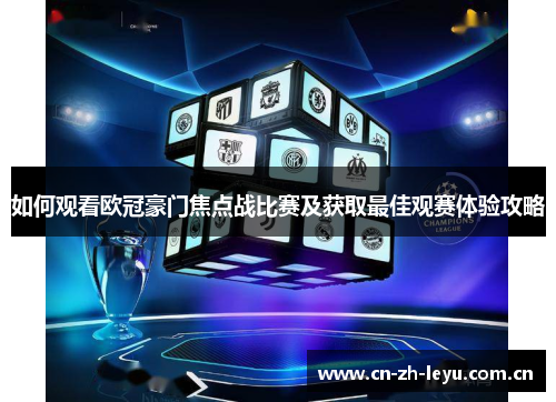 如何观看欧冠豪门焦点战比赛及获取最佳观赛体验攻略 如何观看欧冠豪门焦点战比赛及获取最佳观赛体验攻略