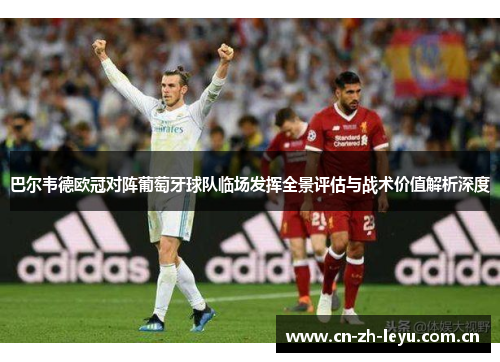 巴尔韦德欧冠对阵葡萄牙球队临场发挥全景评估与战术价值解析深度 巴尔韦德欧冠对阵葡萄牙球队临场发挥全景评估与战术价值解析深度