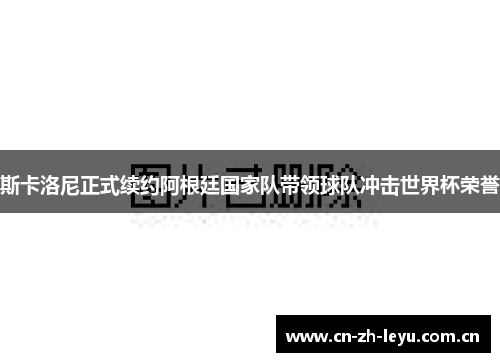 斯卡洛尼正式续约阿根廷国家队带领球队冲击世界杯荣誉 斯卡洛尼正式续约阿根廷国家队带领球队冲击世界杯荣誉