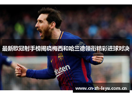 最新欧冠射手榜揭晓梅西和哈兰德领衔精彩进球对决 最新欧冠射手榜揭晓梅西和哈兰德领衔精彩进球对决
