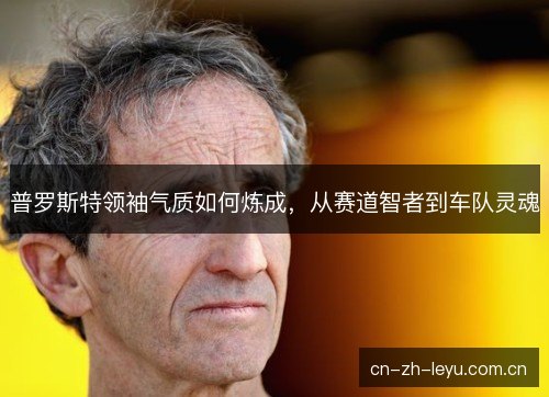 普罗斯特领袖气质如何炼成，从赛道智者到车队灵魂