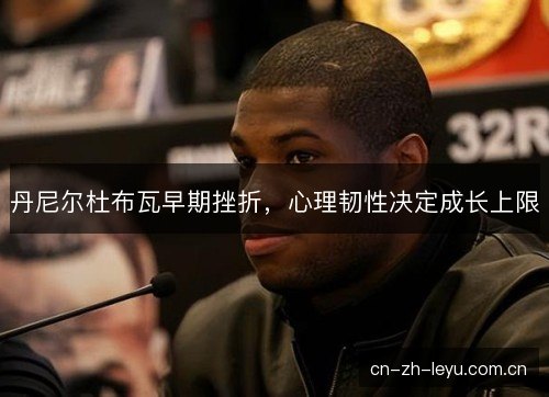 丹尼尔杜布瓦早期挫折，心理韧性决定成长上限